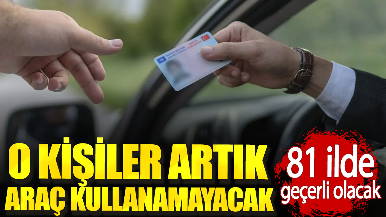 81 ilde geçerli olacak. O kişiler artık araç kullanamayacak