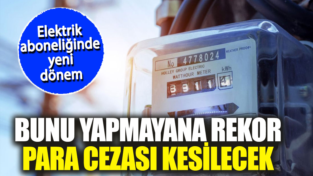 Elektrik aboneliğinde yeni dönem. Bunu yapmayana rekor para cezası kesilecek