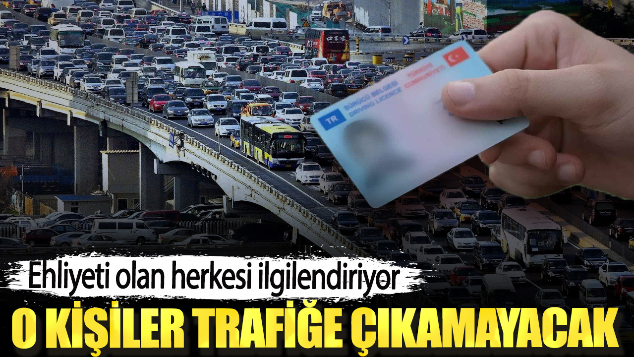 Ehliyeti olan herkesi ilgilendiriyor. O kişiler trafiğe çıkamayacak