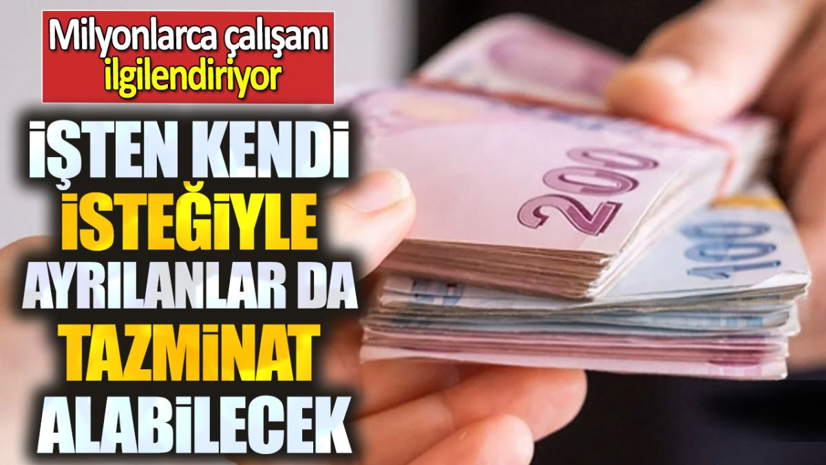 İşten kendi isteğiyle ayrılanlar da tazminat alabilecek. Milyonlarca çalışanı ilgilendiriyor