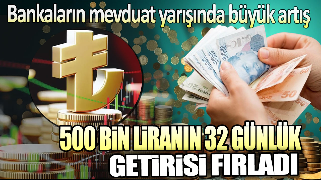 500 bin liranın 32 günlük getirisi fırladı. Bankaların mevduat yarışında büyük artış