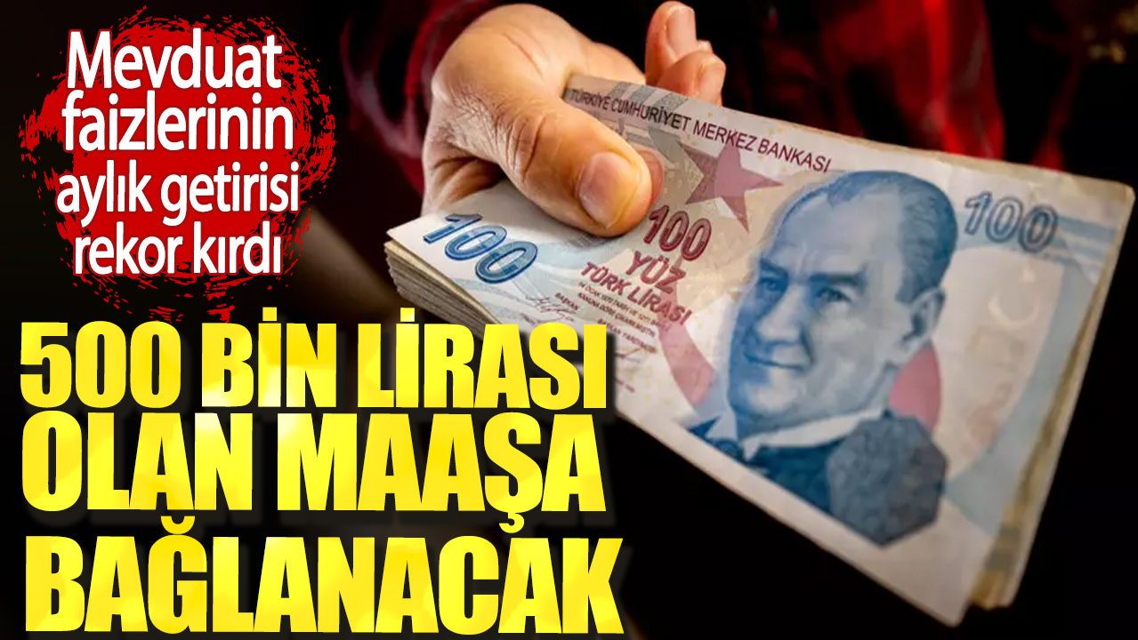 500 bin lirası olan maaşa bağlanacak. Mevduat faizlerinin aylık getirisi rekor kırdı