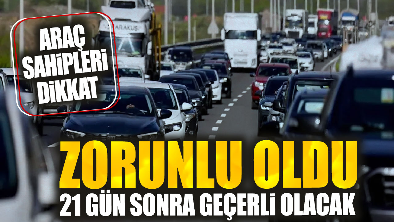 Araç sahipleri dikkat! Zorunlu oldu. 21 gün sonra geçerli olacak