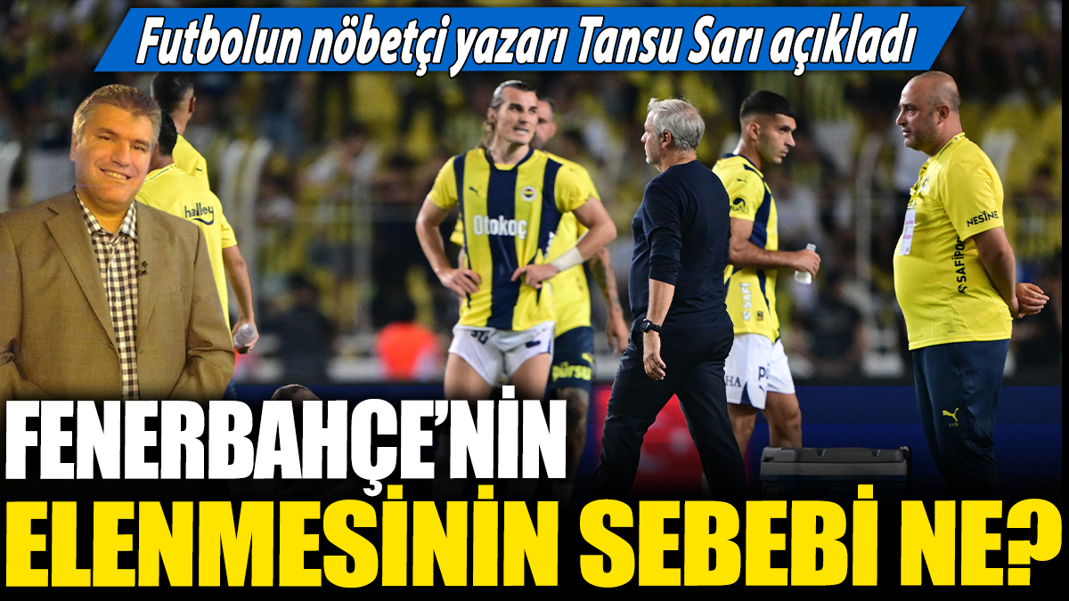 Fenerbahçe'nin elenmesinin sebebi ne? Futbolun nöbetçi yazarı Tansu Sarı açıkladı