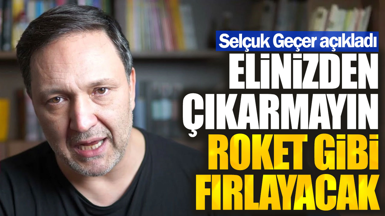 Selçuk Geçer: Elinizden çıkarmayın roket gibi fırlayacak