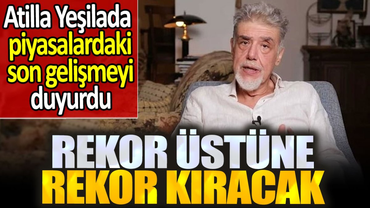 Atilla Yeşilada piyasalardaki son gelişmeyi duyurdu. Rekor üstüne rekor kıracak!