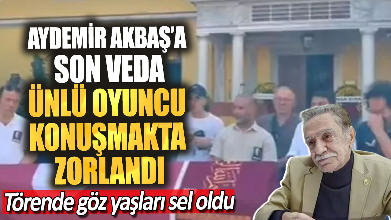 Aydemir Akbaş’a son veda ünlü oyuncu konuşmakta zorlandı! Törende göz yaşları sel oldu