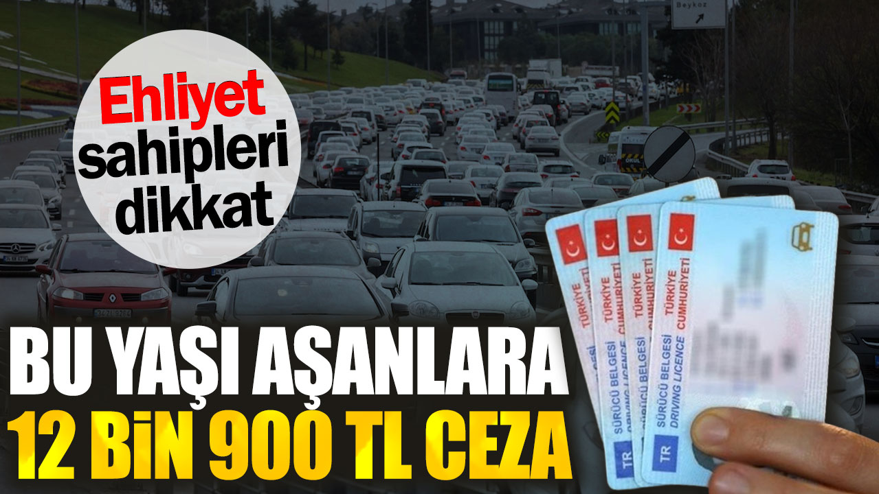 Ehliyet sahipleri dikkat. Bu yaşı aşanlara 12 bin 900 TL ceza