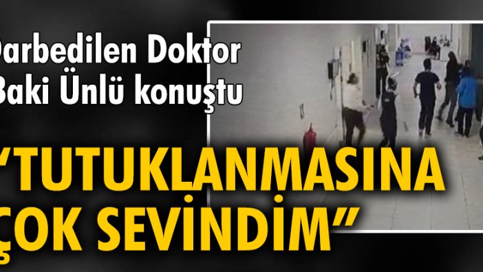 Darbedilen Doktor Baki Ünlü: Tutuklanmasına çok sevindim, en ağır cezayı almasını istiyorum