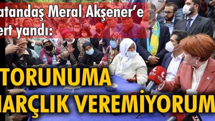Vatandaş Meral Akşener'e dert yandı: "Torunuma harçlık veremiyorum"