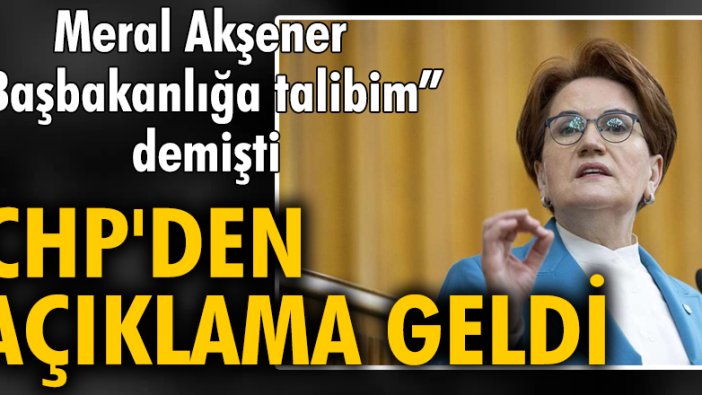 Meral Akşener "Başbakanlığa talibim" demişti. CHP'den açıklama geldi