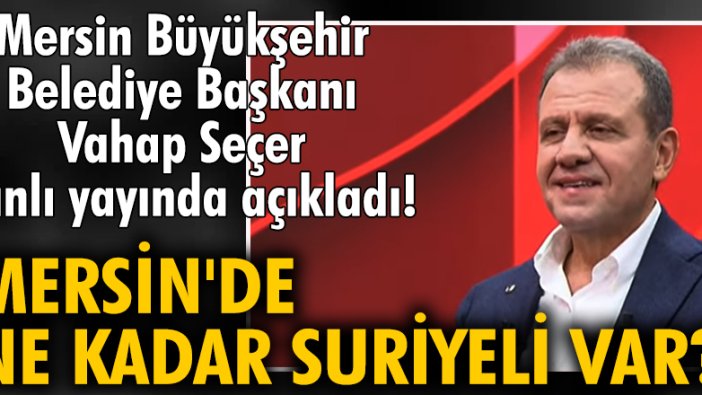 Mersin Büyükşehir Belediye Başkanı Vahap Seçer'den dikkat çeken "Suriyeli sayısı" açıklaması