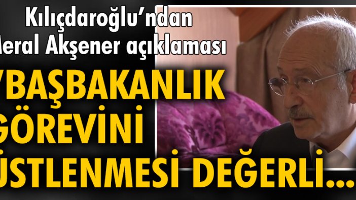 CHP lideri Kılıçdaroğlu: Sayın Akşener'in başbakanlık görevini üstlenmesi son derece değerli olur