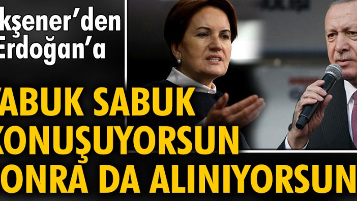 Akşener’den Erdoğan’a ‘Abuk sabuk konuşuyorsun sonra da alınıyorsun’