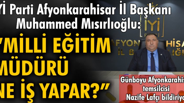 İYİ Parti Afyonkarahisar İl Başkanı Muhammed Mısırlıoğlu:  Milli Eğitim Müdürü ne iş yapar?