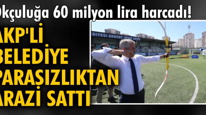 Okçuluğa 60 milyon lira harcadı! AKP'li belediye, parasızlıktan arazi sattı