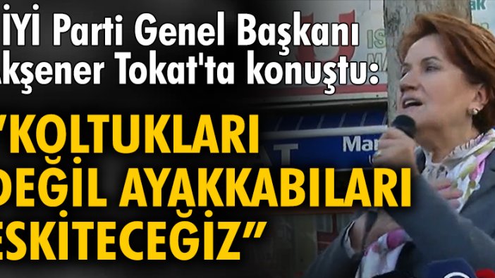 İYİ Parti Genel Başkanı Akşener Tokat'ta konuştu: "Koltukları değil, ayakkabıları eskiteceğiz"