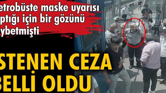 İstanbul'da metrobüste maske uyarısı yaptığı için gözünü kaybetmişti... İstenen ceza belli oldu