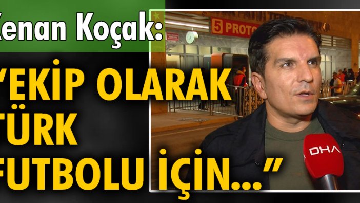 Kenan Koçak: Ekip olarak Türk futbolu için elimizden geleni yapacağız