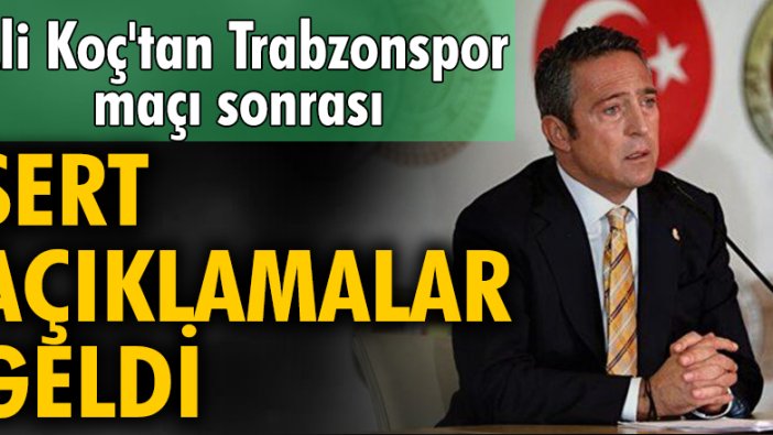 Ali Koç'tan Trabzonspor maçı sonrası sert açıklamalar