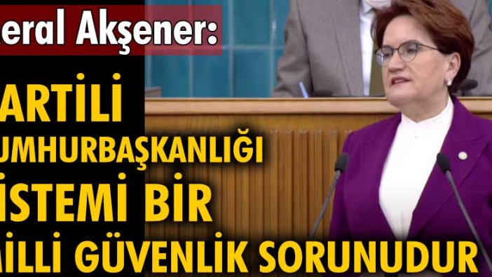 Meral Akşener: "Partili Cumhurbaşkanlığı Sistemi millî güvenlik sorunudur