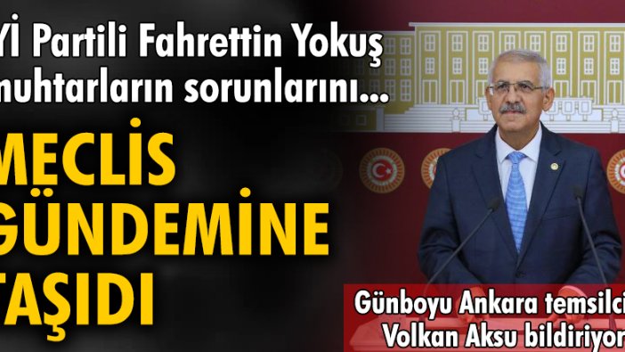 İYİ Partili Fahrettin Yokuş muhtarların sorunlarını Meclis gündemine taşıdı