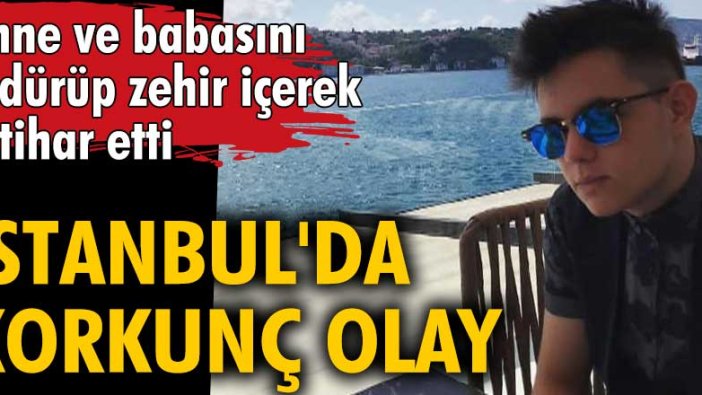 İstanbul'da korkunç olay! Yusuf Çağrı Ekici anne ve babasını öldürüp zehir içerek intihar etti