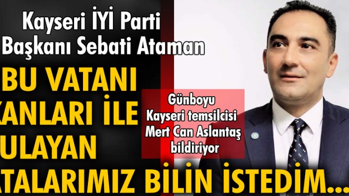 Kayseri İYİ Parti İl Başkanı Sebati Ataman: Bu vatanı kanları ile sulayan atalarımız, bilin istedim