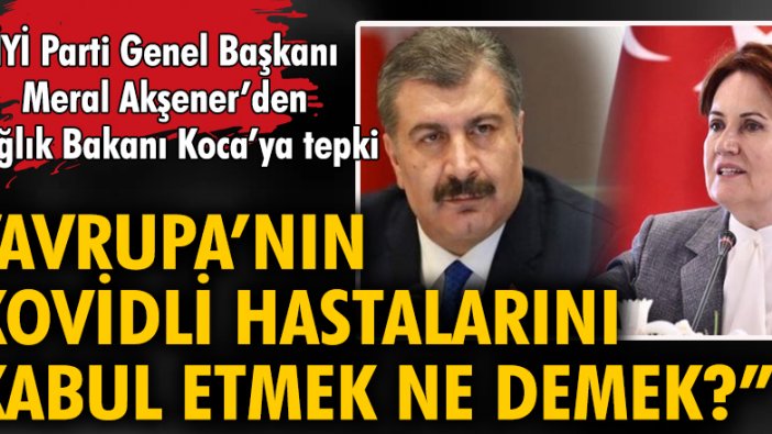 İYİ Parti Genel Başkanı Meral Akşener'den Sağlık Bakanı Koca'ya tepki: "Avrupa'nın Kovidli hastalarını kabul etmek ne demek?"
