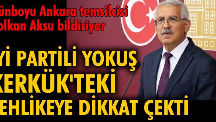 İYİ Partili Yokuş Kerkük’teki tehlikeye dikkat çekti: Irak Türklerine sahip çıkın!