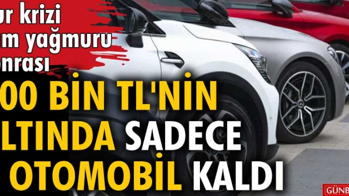 Kur krizi, zam yağmuru sonrası 300 bin TL'nin altında sadece 1 otomobil kaldı