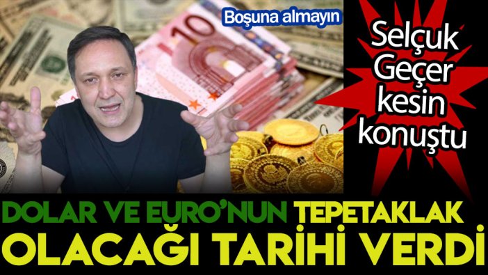 Selçuk Geçer kesin konuştu: Dolar ve Euro’nun tepetaklak olacağı tarihi verdi