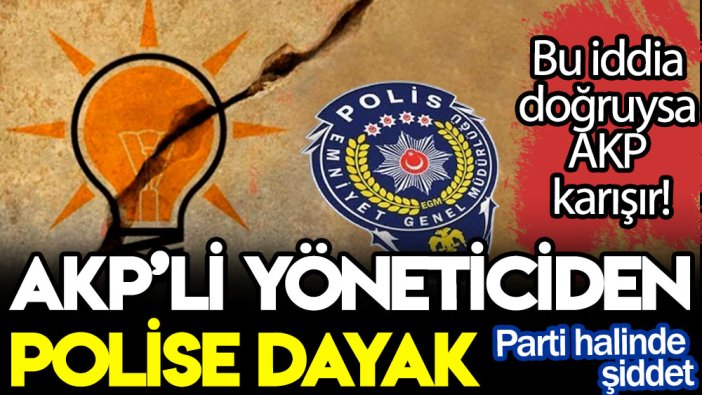 Bu iddia doğruysa AKP karışır! AKP’li yöneticiden polise dayak