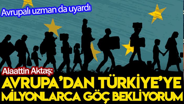 Alaattin Aktaş: Avrupa’dan Türkiye’ye milyonlarca göç bekliyorum