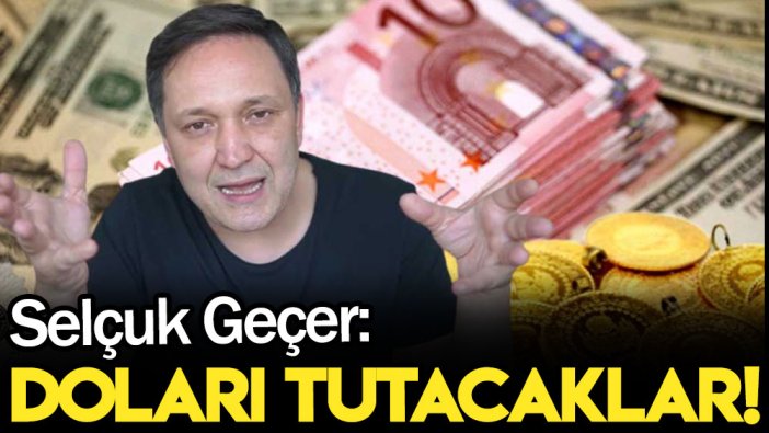 Selçuk Geçer: Doları tutacaklar!