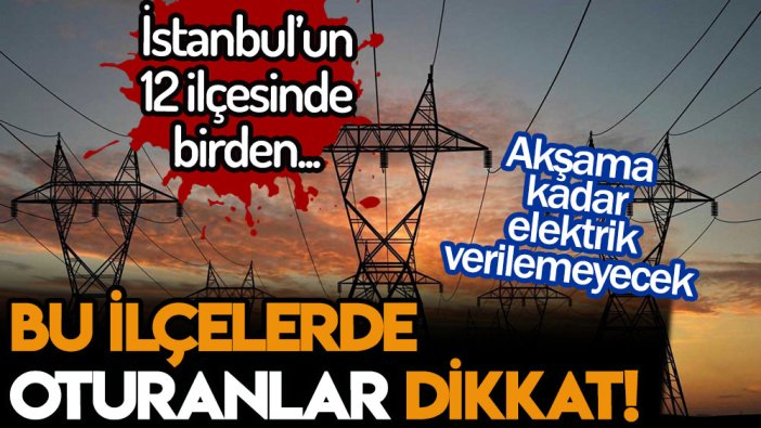 İstanbul'da yaşayanlar dikkat! Bu ilçelerde yarın akşama kadar elektrik olmayacak