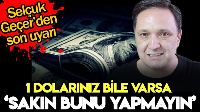 Selçuk Geçer herkesi uyardı: Doları olan sakın bunu yapmasın