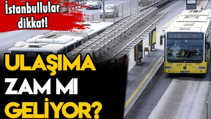 İstanbul'da ulaşıma zam mı geliyor?