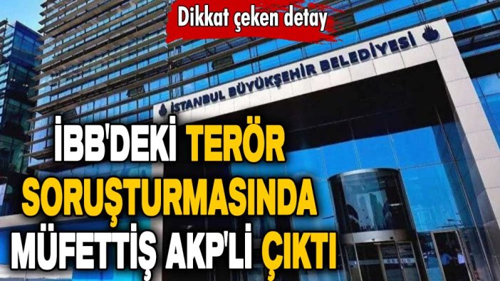 İBB'deki terör soruşturmasında dikkat çeken detay: Müfettiş AKP'li çıktı