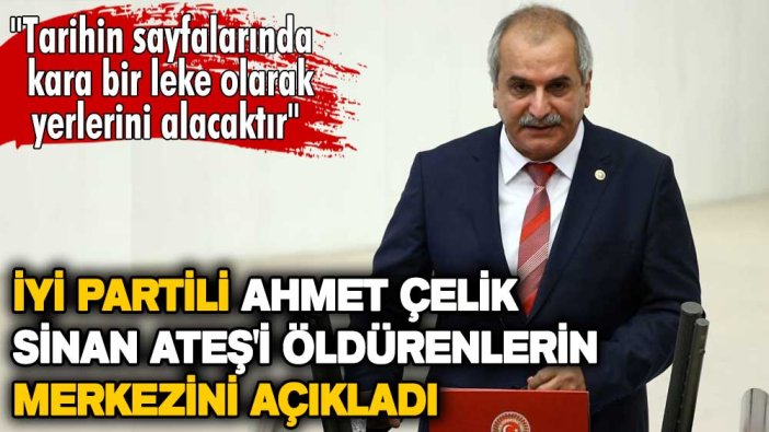 İYİ Parti Milletvekili Ahmet Çelik, Sinan Ateş'i öldürenlerin merkezini açıkladı