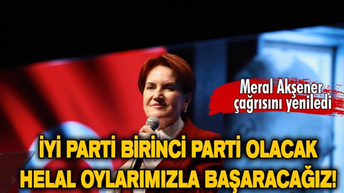 Meral Akşener: İYİ Parti birinci parti olacak, helal oylarımızla başaracağız