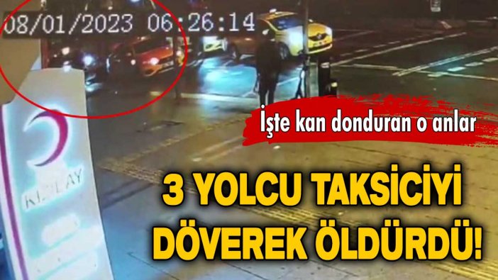 3 yolcu taksiciyi döverek öldürmüştü: İşte kan donduran o anlar!