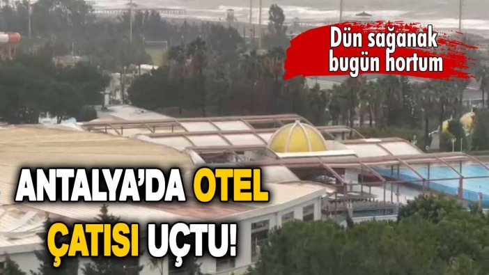 Antalya'yı hortum vurdu: Otel çatısı uçtu!