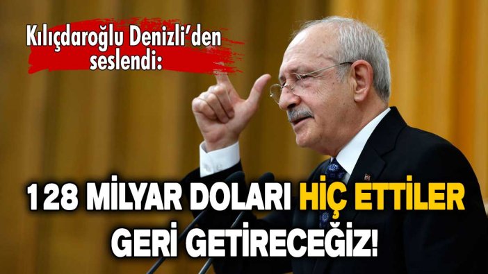 Kemal Kılıçdaroğlu: 128 milyar doları hiç ettiler, tamamını geri getireceğiz