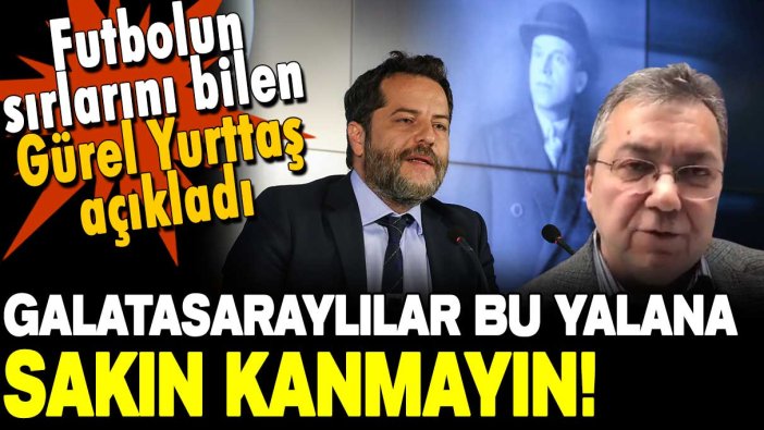 Gürel Yurttaş'tan Galatasaraylıları şaşırtan yazı: Bu yalanlara kanmayın!