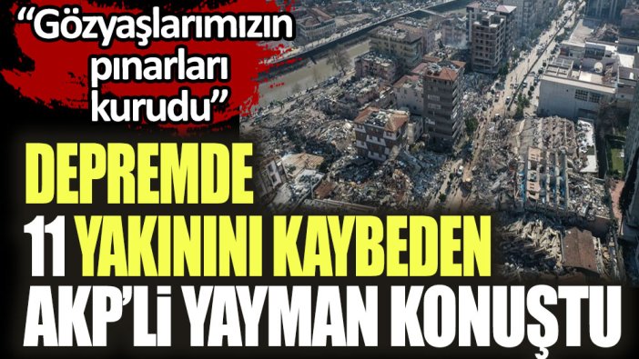 Depremde 11 yakınını kaybeden AKP'li Yayman konuştu: Burada çok büyük bir acı var