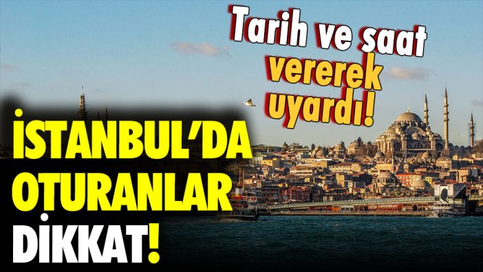 İstanbul'da oturanlar dikkat: Tarih ve saat vererek uyarı yapıldı