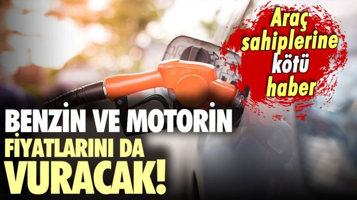 Araç sahiplerine kötü haber: Benzin ve motorin fiyatlarını da vuracak!