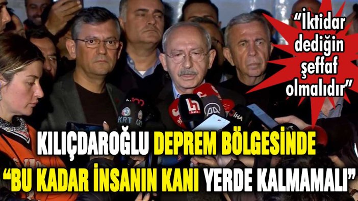 Kılıçdaroğlu deprem bölgesinde konuştu: "Bu insanların kanı yerde kalmamalı"