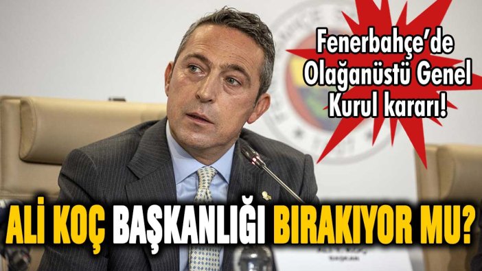 Fenerbahçe'de şok karar! Ali Koç başkanlığı bırakıyor mu?